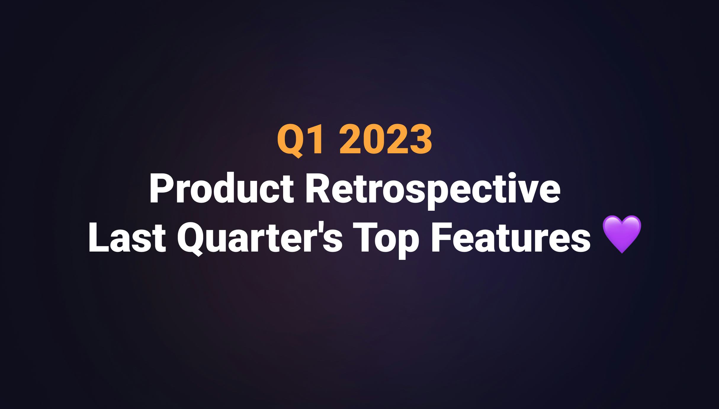 Q1 2023 Product Retrospective Last Quarter's Top Features